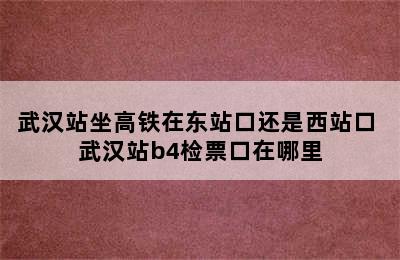 武汉站坐高铁在东站口还是西站口 武汉站b4检票口在哪里